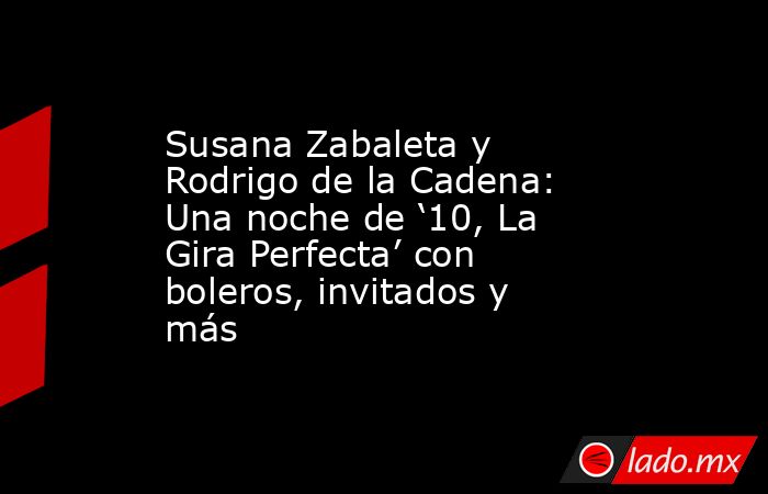 Susana Zabaleta y Rodrigo de la Cadena: Una noche de ‘10, La Gira Perfecta’ con boleros, invitados y más. Noticias en tiempo real
