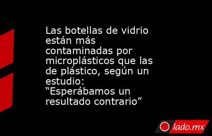 Las botellas de vidrio están más contaminadas por microplásticos que las de plástico, según un estudio: “Esperábamos un resultado contrario”. Noticias en tiempo real