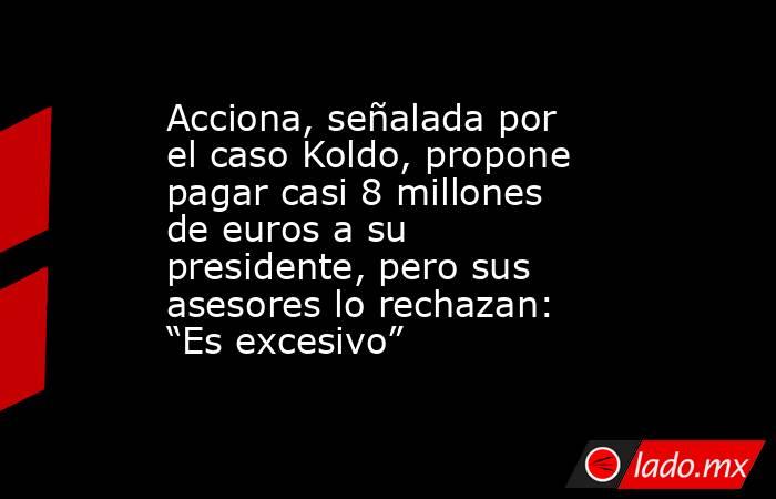 Acciona, señalada por el caso Koldo, propone pagar casi 8 millones de euros a su presidente, pero sus asesores lo rechazan: “Es excesivo”. Noticias en tiempo real