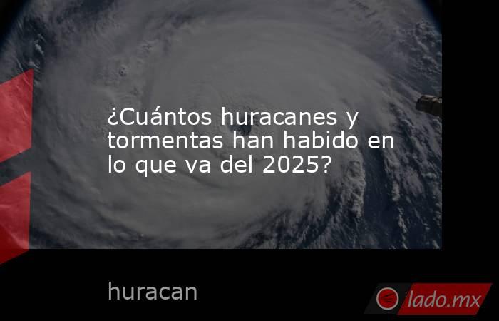 ¿Cuántos huracanes y tormentas han habido en lo que va del 2025?. Noticias en tiempo real