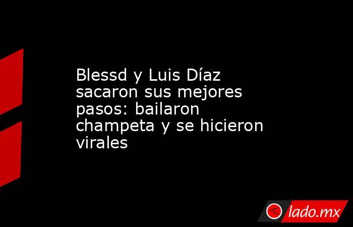 Blessd y Luis Díaz sacaron sus mejores pasos: bailaron champeta y se hicieron virales. Noticias en tiempo real