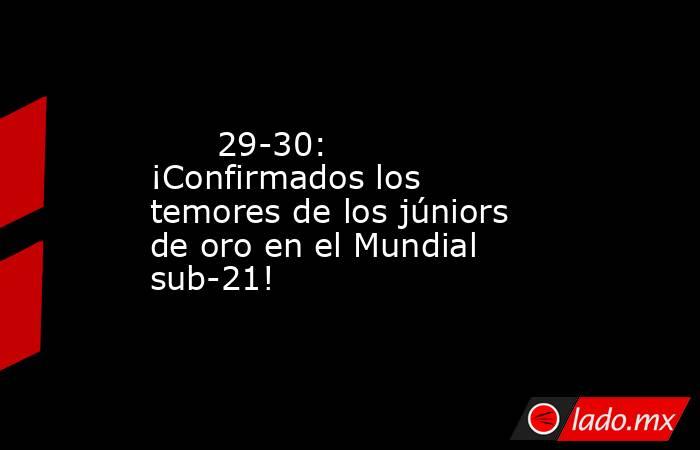                                                       29-30: ¡Confirmados los temores de los júniors de oro en el Mundial sub-21!                                                  . Noticias en tiempo real