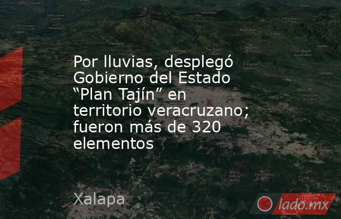 Por lluvias, desplegó Gobierno del Estado “Plan Tajín” en territorio veracruzano; fueron más de 320 elementos. Noticias en tiempo real