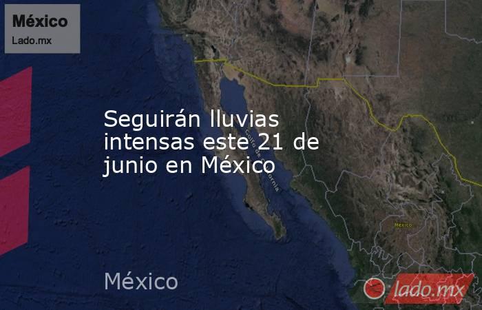 Seguirán lluvias intensas este 21 de junio en México. Noticias en tiempo real