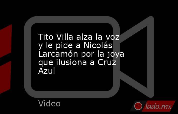 Tito Villa alza la voz y le pide a Nicolás Larcamón por la joya que ilusiona a Cruz Azul. Noticias en tiempo real