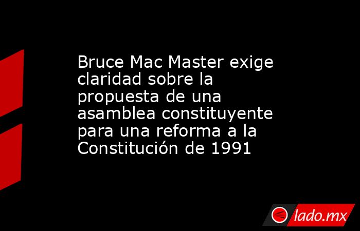 Bruce Mac Master exige claridad sobre la propuesta de una asamblea constituyente para una reforma a la Constitución de 1991. Noticias en tiempo real