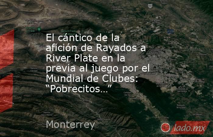 El cántico de la afición de Rayados a River Plate en la previa al juego por el Mundial de Clubes: “Pobrecitos…”. Noticias en tiempo real