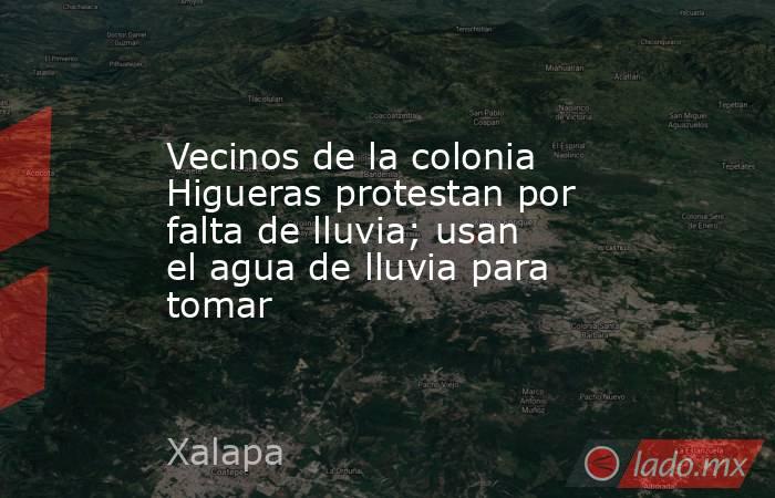 Vecinos de la colonia Higueras protestan por falta de lluvia; usan el agua de lluvia para tomar. Noticias en tiempo real