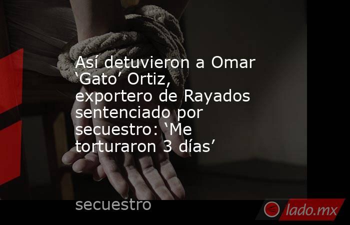 Así detuvieron a Omar ‘Gato’ Ortiz, exportero de Rayados sentenciado por secuestro: ‘Me torturaron 3 días’. Noticias en tiempo real