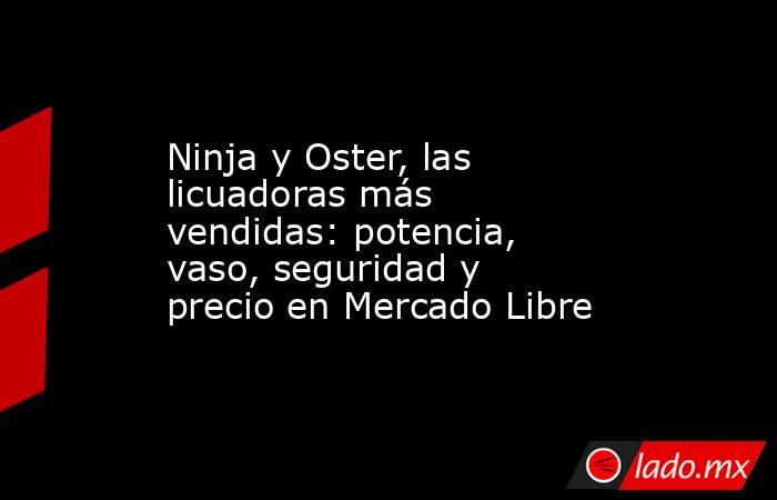 Ninja y Oster, las licuadoras más vendidas: potencia, vaso, seguridad y precio en Mercado Libre. Noticias en tiempo real