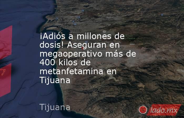 ¡Adiós a millones de dosis! Aseguran en megaoperativo más de 400 kilos de metanfetamina en Tijuana. Noticias en tiempo real