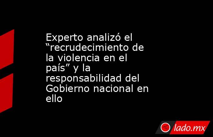 Experto analizó el “recrudecimiento de la violencia en el país” y la responsabilidad del Gobierno nacional en ello . Noticias en tiempo real