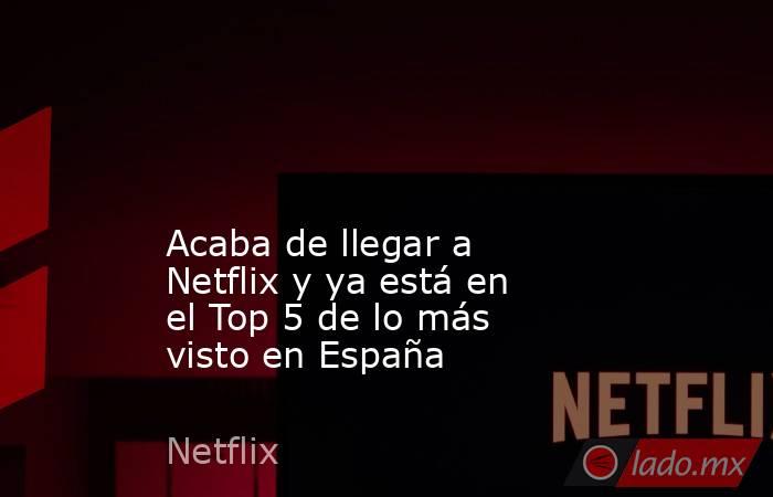                                                                                                                                                Acaba de llegar a Netflix y ya está en el Top 5 de lo más visto en España                                      . Noticias en tiempo real