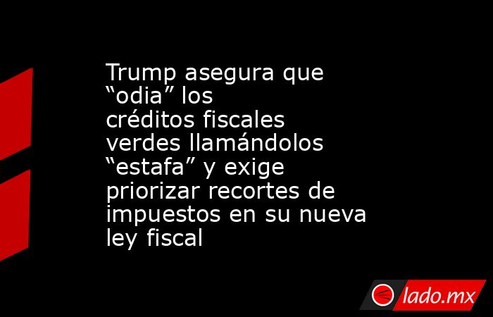 Trump asegura que “odia” los créditos fiscales verdes llamándolos “estafa” y exige priorizar recortes de impuestos en su nueva ley fiscal. Noticias en tiempo real