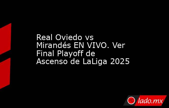 Real Oviedo vs Mirandés EN VIVO. Ver Final Playoff de Ascenso de LaLiga 2025. Noticias en tiempo real