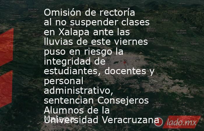 Omisión de rectoría al no suspender clases en Xalapa ante las lluvias de este viernes puso en riesgo la integridad de estudiantes, docentes y personal administrativo, sentencian Consejeros Alumnos de la Universidad Veracruzana. Noticias en tiempo real