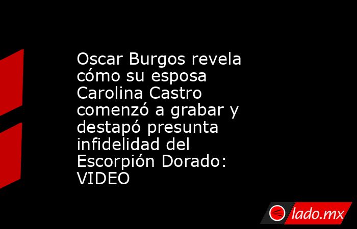 Oscar Burgos revela cómo su esposa Carolina Castro comenzó a grabar y destapó presunta infidelidad del Escorpión Dorado: VIDEO. Noticias en tiempo real