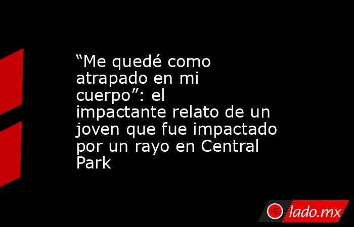 “Me quedé como atrapado en mi cuerpo”: el impactante relato de un joven que fue impactado por un rayo en Central Park. Noticias en tiempo real