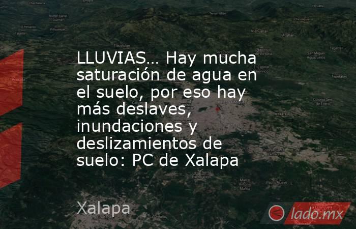 LLUVIAS… Hay mucha saturación de agua en el suelo, por eso hay más deslaves, inundaciones y deslizamientos de suelo: PC de Xalapa. Noticias en tiempo real