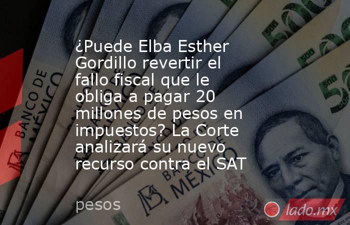 ¿Puede Elba Esther Gordillo revertir el fallo fiscal que le obliga a pagar 20 millones de pesos en impuestos? La Corte analizará su nuevo recurso contra el SAT. Noticias en tiempo real