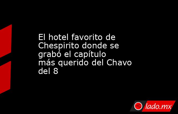 El hotel favorito de Chespirito donde se grabó el capítulo más querido del Chavo del 8. Noticias en tiempo real