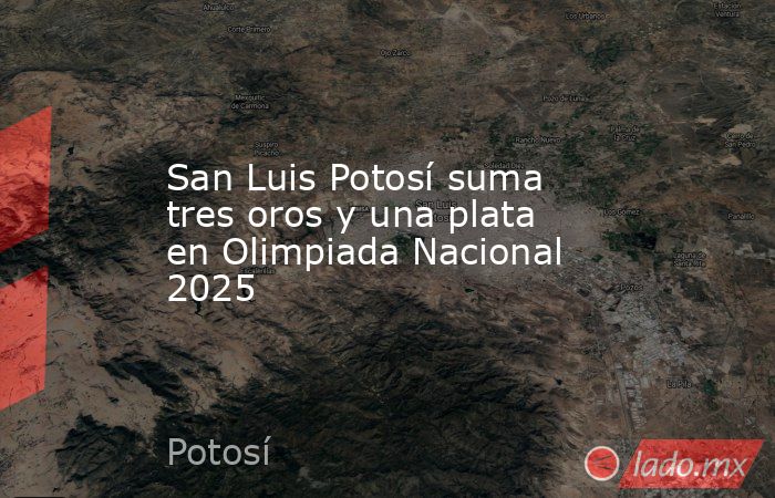 San Luis Potosí suma tres oros y una plata en Olimpiada Nacional 2025. Noticias en tiempo real