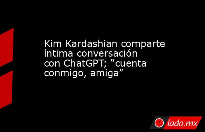 Kim Kardashian comparte íntima conversación con ChatGPT; “cuenta conmigo, amiga”. Noticias en tiempo real