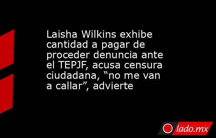 Laisha Wilkins exhibe cantidad a pagar de proceder denuncia ante el TEPJF, acusa censura ciudadana, “no me van a callar”, advierte . Noticias en tiempo real