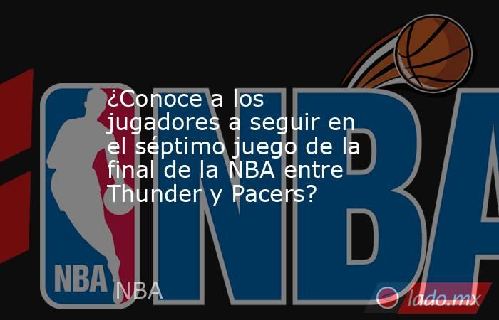 ¿Conoce a los jugadores a seguir en el séptimo juego de la final de la NBA entre Thunder y Pacers?. Noticias en tiempo real