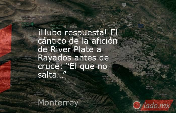 ¡Hubo respuesta! El cántico de la afición de River Plate a Rayados antes del cruce: “El que no salta…”. Noticias en tiempo real