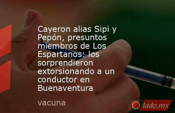 Cayeron alias Sipi y Pepón, presuntos miembros de Los Espartanos: los sorprendieron extorsionando a un conductor en Buenaventura . Noticias en tiempo real