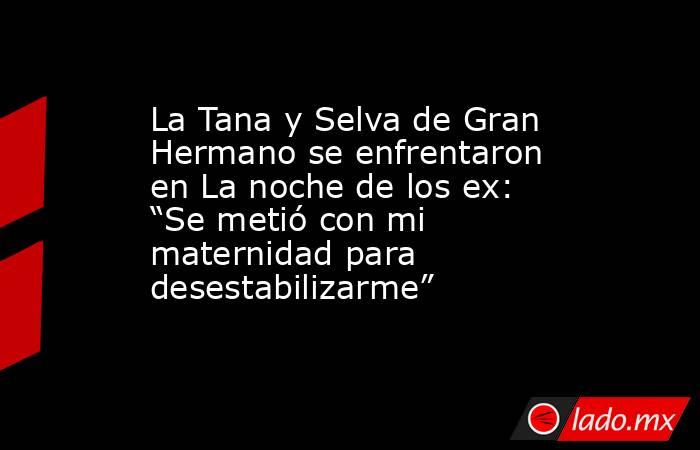 La Tana y Selva de Gran Hermano se enfrentaron en La noche de los ex: “Se metió con mi maternidad para desestabilizarme”. Noticias en tiempo real