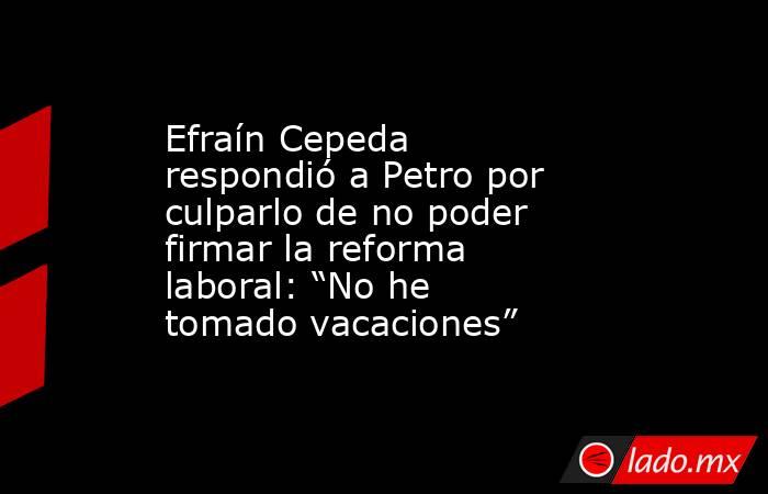 Efraín Cepeda respondió a Petro por culparlo de no poder firmar la reforma laboral: “No he tomado vacaciones”. Noticias en tiempo real