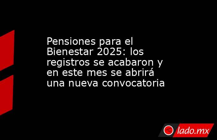Pensiones para el Bienestar 2025: los registros se acabaron y en este mes se abrirá una nueva convocatoria. Noticias en tiempo real