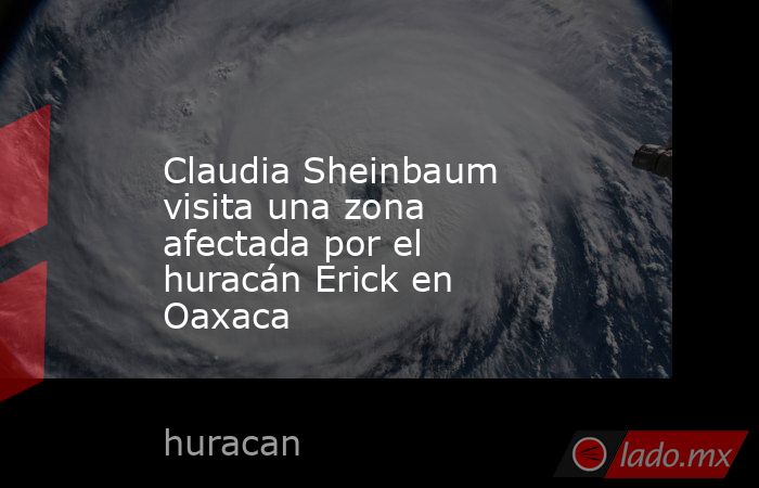 Claudia Sheinbaum visita una zona afectada por el huracán Erick en Oaxaca. Noticias en tiempo real