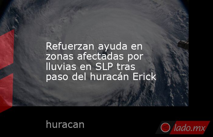 Refuerzan ayuda en zonas afectadas por lluvias en SLP tras paso del huracán Erick. Noticias en tiempo real