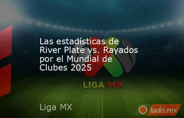 Las estadísticas de River Plate vs. Rayados por el Mundial de Clubes 2025. Noticias en tiempo real