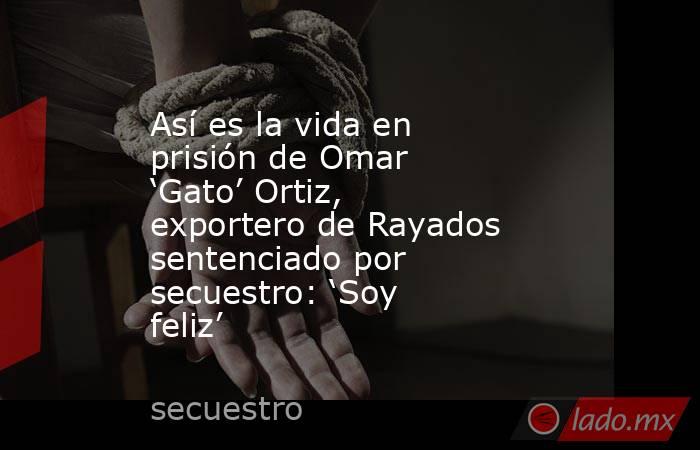 Así es la vida en prisión de Omar ‘Gato’ Ortiz, exportero de Rayados sentenciado por secuestro: ‘Soy feliz’. Noticias en tiempo real