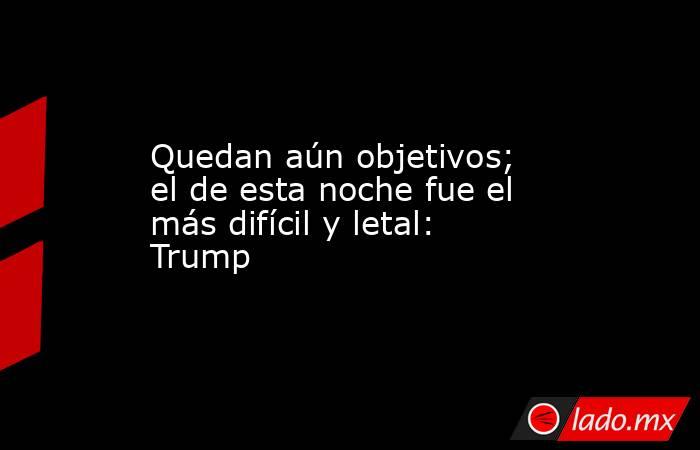 Quedan aún objetivos; el de esta noche fue el más difícil y letal: Trump. Noticias en tiempo real