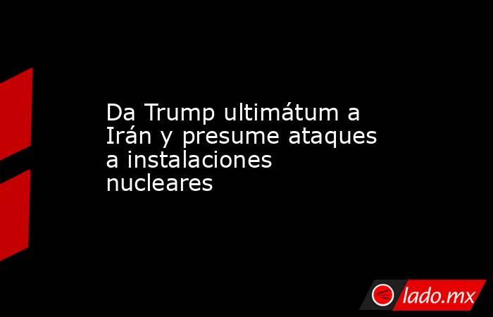 Da Trump ultimátum a Irán y presume ataques a instalaciones nucleares. Noticias en tiempo real