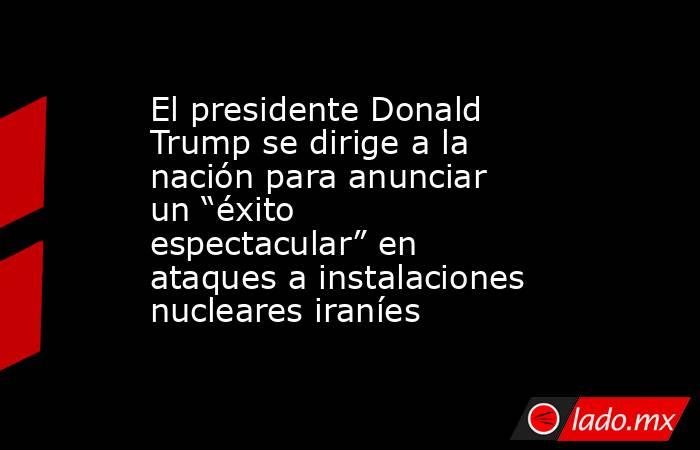 El presidente Donald Trump se dirige a la nación para anunciar un “éxito espectacular” en ataques a instalaciones nucleares iraníes. Noticias en tiempo real