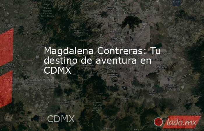 Magdalena Contreras: Tu destino de aventura en CDMX. Noticias en tiempo real