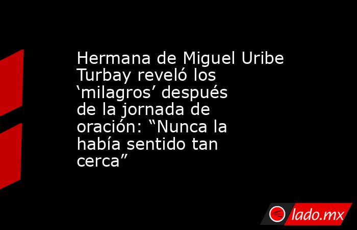 Hermana de Miguel Uribe Turbay reveló los ‘milagros’ después de la jornada de oración: “Nunca la había sentido tan cerca”. Noticias en tiempo real