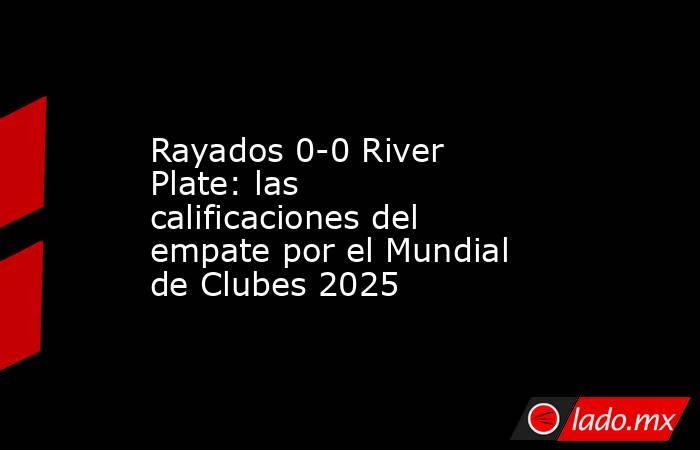 Rayados 0-0 River Plate: las calificaciones del empate por el Mundial de Clubes 2025. Noticias en tiempo real