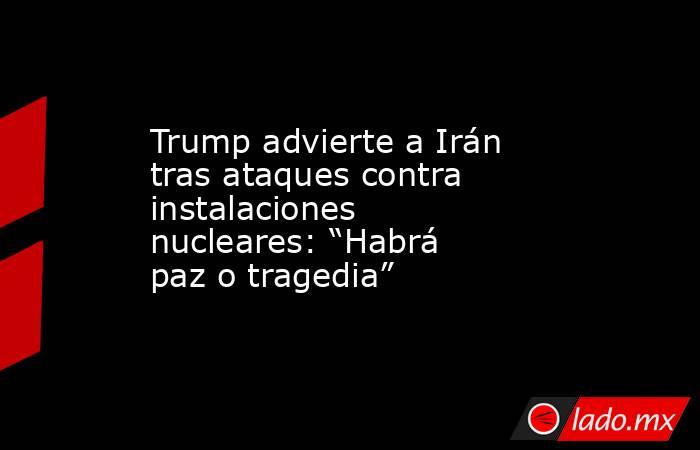 Trump advierte a Irán tras ataques contra instalaciones nucleares: “Habrá paz o tragedia”. Noticias en tiempo real