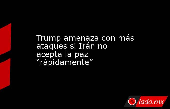 Trump amenaza con más ataques si Irán no acepta la paz “rápidamente”. Noticias en tiempo real