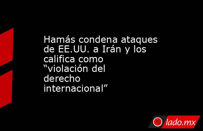 Hamás condena ataques de EE.UU. a Irán y los califica como “violación del derecho internacional”. Noticias en tiempo real