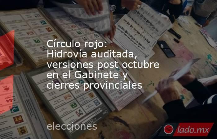 Círculo rojo: Hidrovía auditada, versiones post octubre en el Gabinete y cierres provinciales. Noticias en tiempo real