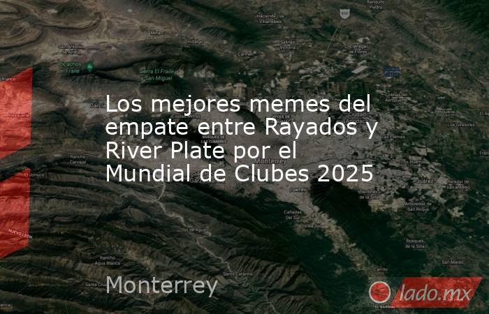 Los mejores memes del empate entre Rayados y River Plate por el Mundial de Clubes 2025. Noticias en tiempo real