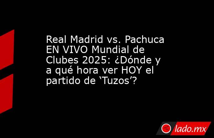 Real Madrid vs. Pachuca EN VIVO Mundial de Clubes 2025: ¿Dónde y a qué hora ver HOY el partido de ‘Tuzos’?. Noticias en tiempo real